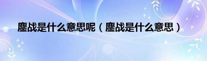 鏖战是什么意思_鏖战是什么意思呢?(鏖战)