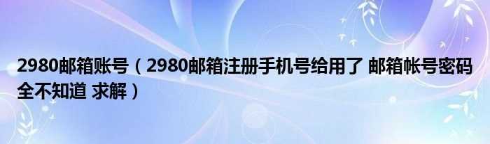 2980邮箱注册手机号给用了_邮箱帐号密码全不知道_求解_2980邮箱账号(2980邮箱)