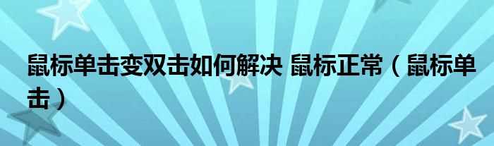 鼠标单击_鼠标单击变双击怎么解决?鼠标正常?(鼠标单击变双击)