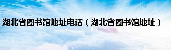 湖北省图书馆地址_湖北省图书馆地址电话(湖北省图书馆)