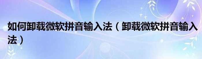 卸载微软拼音输入法_怎么卸载微软拼音输入法?(微软拼音输入法卸载)