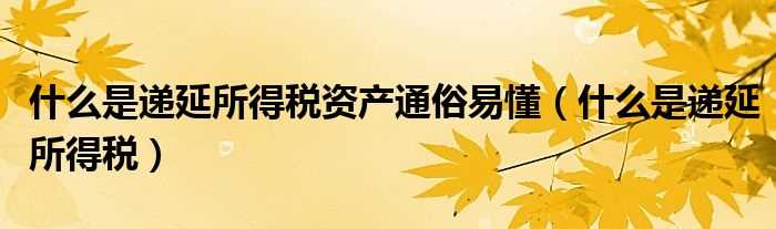 什么是递延所得税_什么是递延所得税资产通俗易懂?(递延所得税资产)