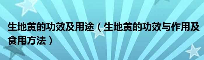 生地黄的作用与功效及食用方法_生地黄的功效及用途(生地黄)