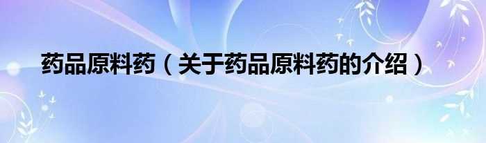 关于药品原料药的介绍_药品原料药(药品原料药)