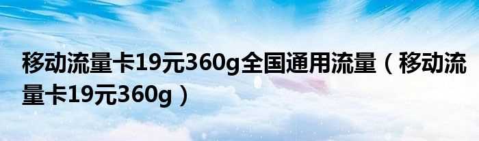 移动流量卡19元360g_移动流量卡19元360g全国通用流量(移动流量卡全国无限流量19元)