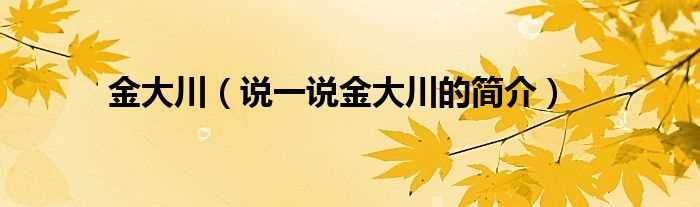 说一说金大川的简介_金大川(金大川)