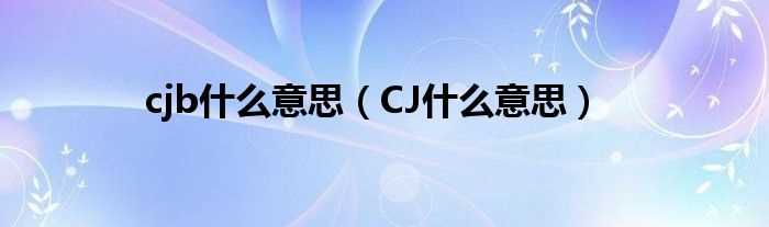 CJ什么意思_cjb什么意思?(cjb)