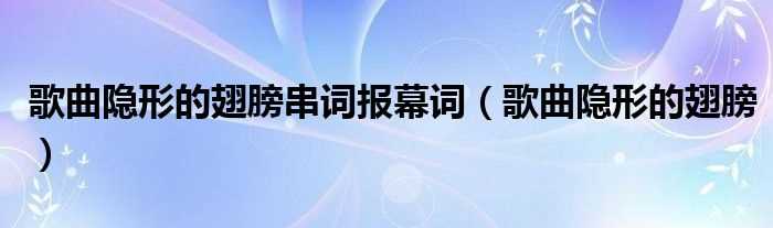 歌曲隐形的翅膀_歌曲隐形的翅膀串词报幕词(隐形的翅膀串词)