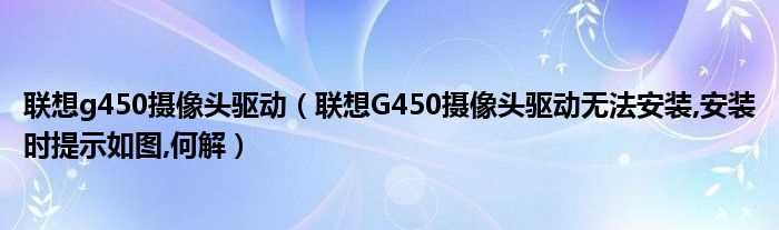 联想G450摄像头驱动无法安装_安装时提示如图_何解_联想g450摄像头驱动(联想g450摄像头驱动)