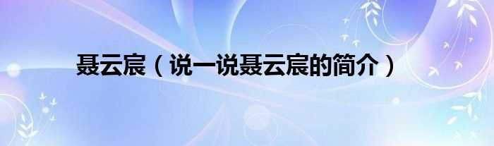 说一说聂云宸的简介_聂云宸(聂云宸)