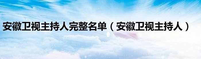 安徽卫视主持人_安徽卫视主持人完整名单(安徽卫视主持人名单)