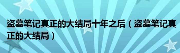 盗墓笔记真正的大结局_盗墓笔记真正的大结局十年之后(盗墓笔记大结局)