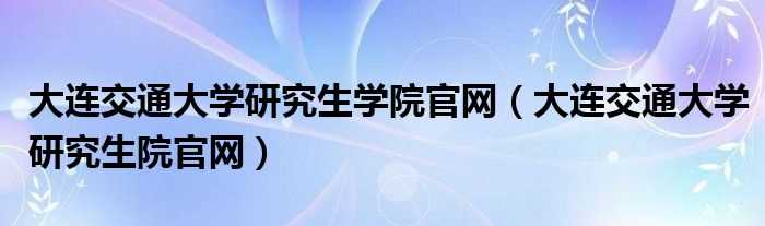 大连交通大学研究生院官网_大连交通大学研究生学院官网(大连交通大学研究生院)