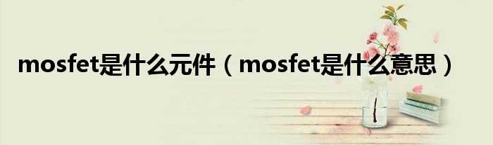 mosfet是什么意思_mosfet是什么元件?(mosfet)