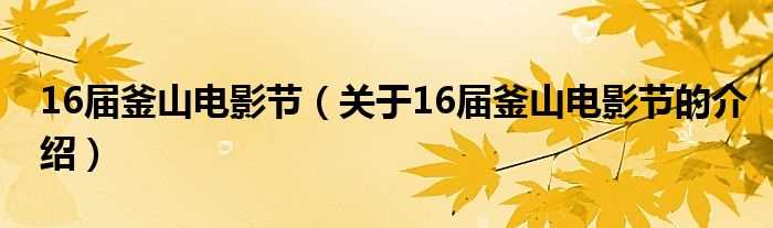 关于16届釜山电影节的介绍_16届釜山电影节(第16届釜山国际电影节)