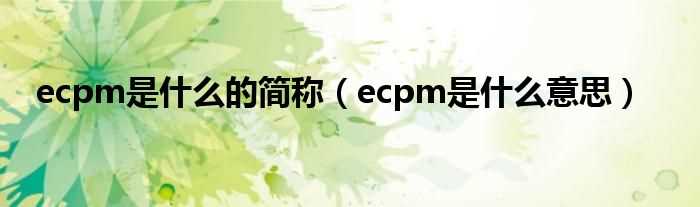 ecpm是什么意思_ecpm是什么的简称?(ecpm)