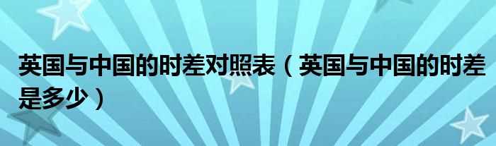 英国与中国的时差是多少_英国与中国的时差对照表?(英国时差)