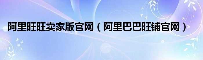 阿里巴巴旺铺官网_阿里旺旺卖家版官网(阿里旺旺官网)