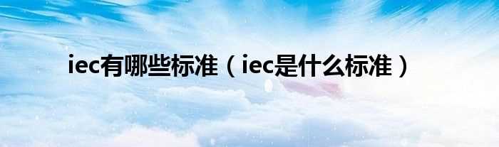 iec是什么标准_iec有哪些标准?(iec)