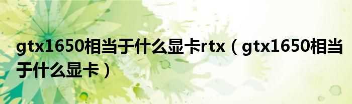 gtx1650相当于什么显卡_gtx1650相当于什么显卡rtx?(gtx1650)