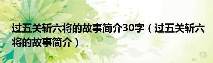 过五关斩六将的故事简介_过五关斩六将的故事简介30字(过五关斩六将简介)