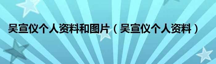 吴宣仪个人资料_吴宣仪个人资料和图片(吴宣仪)