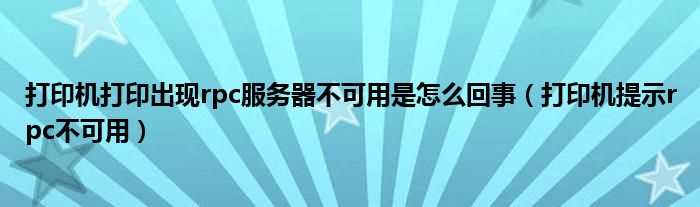 打印机提示rpc不可用_打印机打印出现rpc服务器不可用是怎么回事?(rpc服务器不可用 打印机)