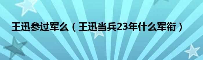 王迅当兵23年什么军衔_王迅参过军么?(王迅当了23年兵)