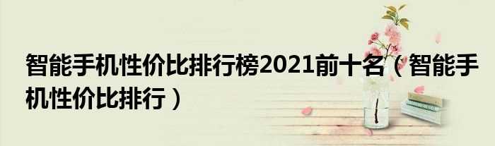 智能手机性价比排行_智能手机性价比排行榜2021前十名(智能手机性价比排行)