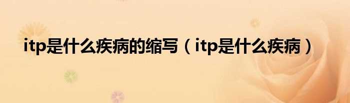 itp是什么疾病_itp是什么疾病的缩写?(itp)