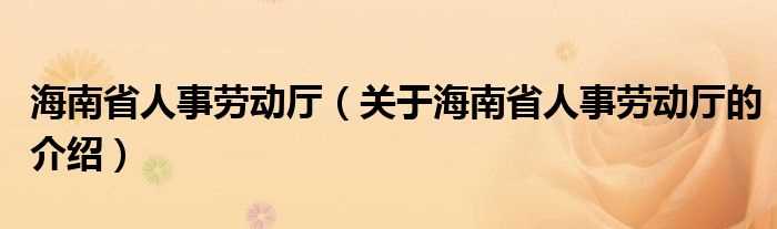 关于海南省人事劳动厅的介绍_海南省人事劳动厅(海南省人事厅)