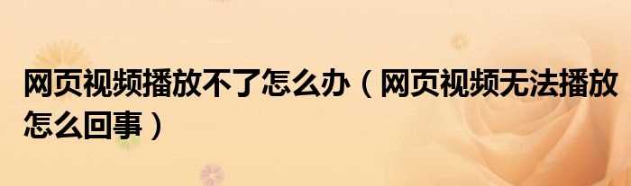 网页视频无法播放怎么回事_网页视频播放不了怎么办?(网页视频无法播放)