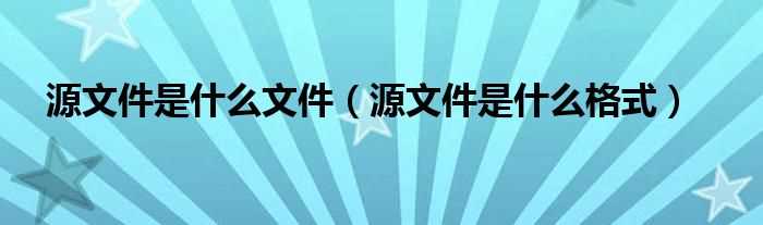 源文件是什么格式_源文件是什么文件?(源文件)