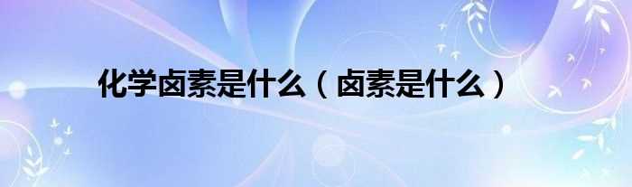 卤素是什么_化学卤素是什么?(卤素)