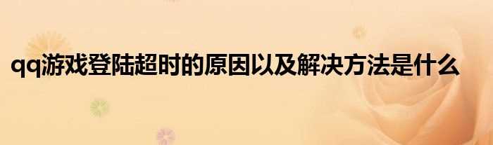 qq游戏登陆超时的原因以及解决办法步骤是什么?(qq游戏登录超时)