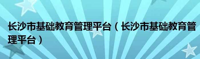 长沙市基础教育管理平台_长沙市基础教育管理平台(长沙市基础教育管理平台)