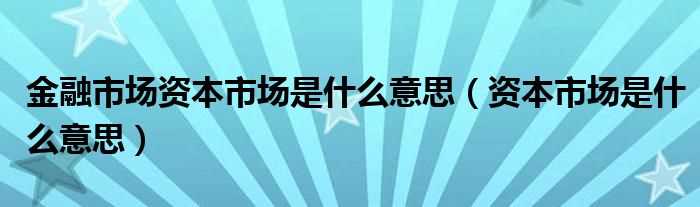 资本市场是什么意思_金融市场资本市场是什么意思?(资本市场)