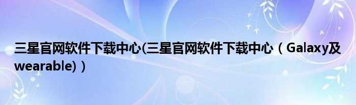 三星官网软件下载中心(Galaxy及wearable_三星官网软件下载中心)(三星手机官网下载)