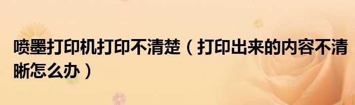 打印出来的内容不清晰怎么办_喷墨打印机打印不清楚?(喷墨打印机打印不清楚)