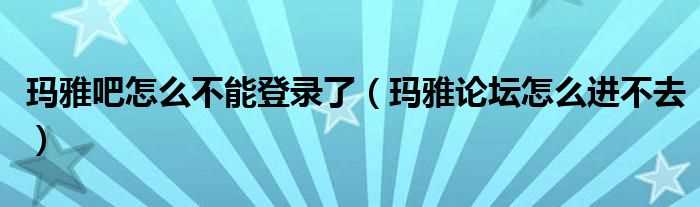 玛雅论坛怎么进不去_玛雅吧怎么不能登录了?(玛雅论坛怎么进不去了)