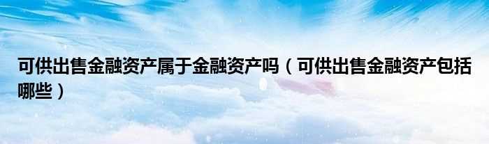 可供出售金融资产包括哪些_可供出售金融资产属于金融资产吗?(可供出售金融资产)