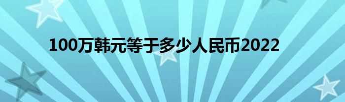 100万韩元等于多少人民币2022?(100万韩元等于多少人民币)