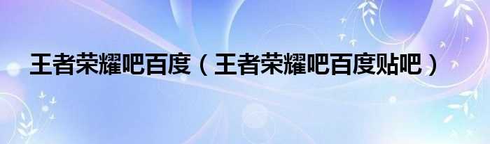 王者荣耀吧百度贴吧_王者荣耀吧百度(王者荣耀吧)