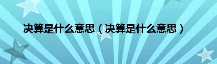 决算是什么意思_决算是什么意思?(决算)