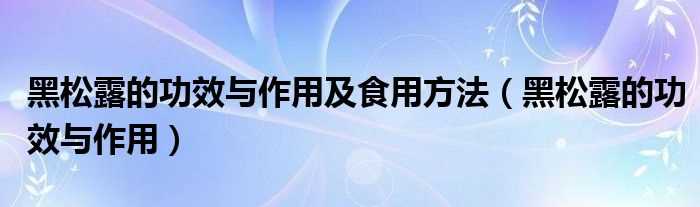 黑松露的作用与功效_黑松露的作用与功效及食用方法(黑松露)