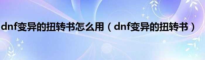 dnf变异的扭转书_dnf变异的扭转书怎么用?(dnf变异的扭转书)