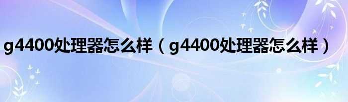 g4400处理器怎么样_g4400处理器怎么样?(g4400)