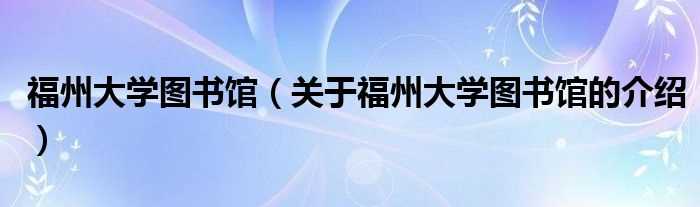 关于福州大学图书馆的介绍_福州大学图书馆(福州大学图书馆)