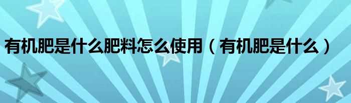 有机肥是什么_有机肥是什么肥料怎么使用?(有机肥)