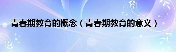 青春期教育的意义_青春期教育的概念(青春教育)